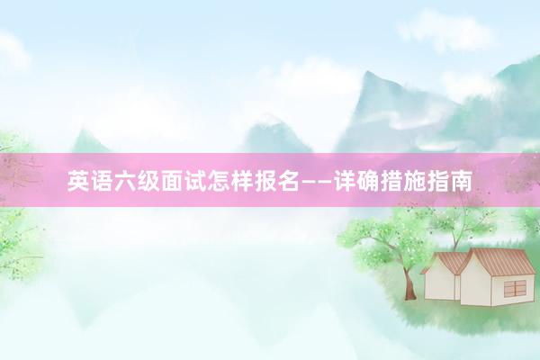 英语六级面试怎样报名——详确措施指南