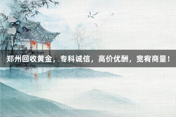 郑州回收黄金，专科诚信，高价优酬，宽宥商量！