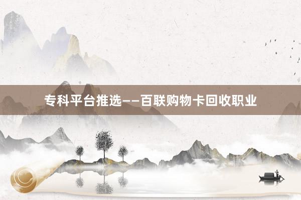 专科平台推选——百联购物卡回收职业