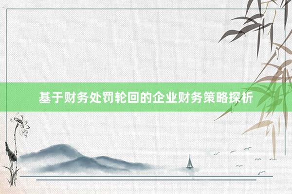基于财务处罚轮回的企业财务策略探析