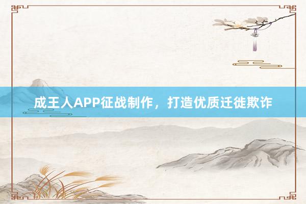 成王人APP征战制作，打造优质迁徙欺诈