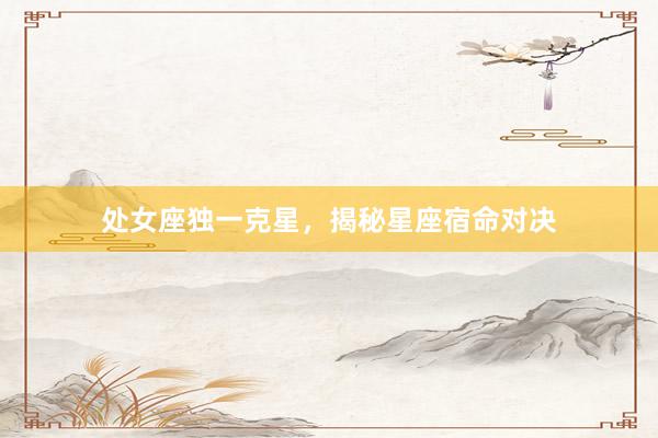 处女座独一克星，揭秘星座宿命对决