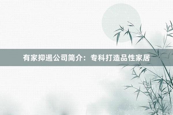 有家抑遏公司简介：专科打造品性家居