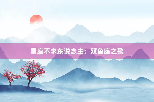 星座不求东说念主：双鱼座之歌