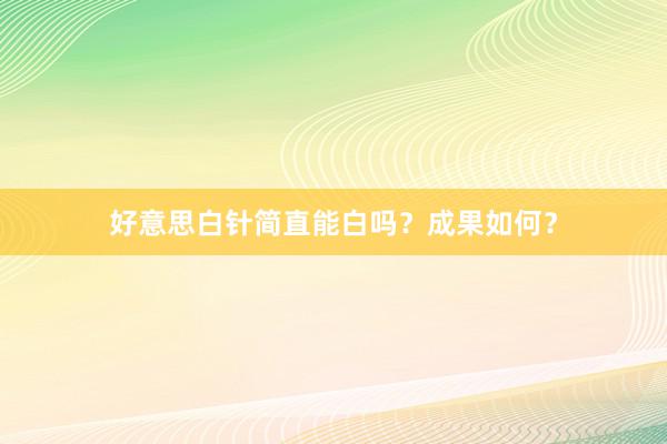 好意思白针简直能白吗？成果如何？