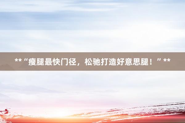 **“瘦腿最快门径，松驰打造好意思腿！”**