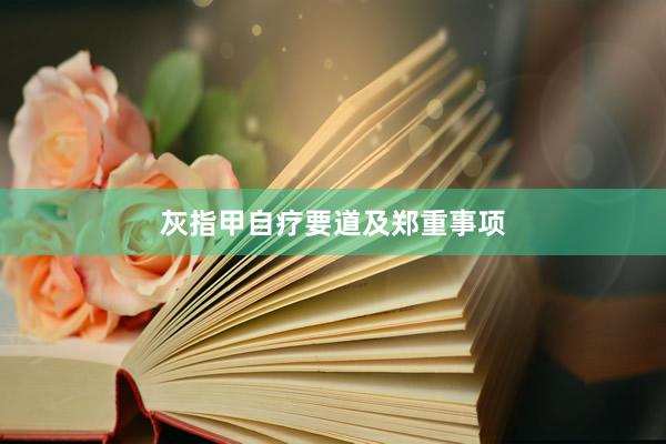 灰指甲自疗要道及郑重事项