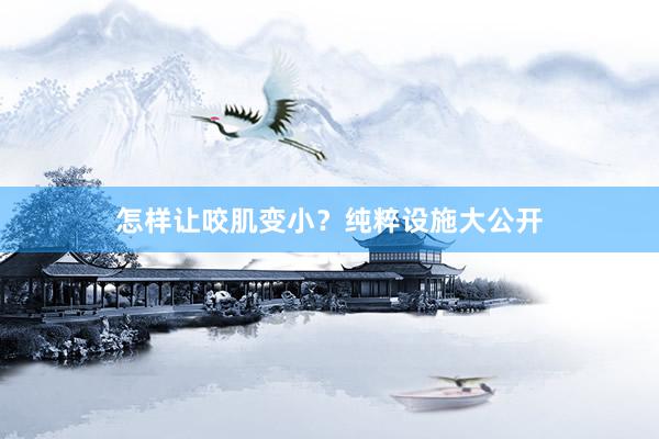 怎样让咬肌变小？纯粹设施大公开