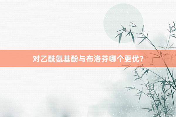 对乙酰氨基酚与布洛芬哪个更优？