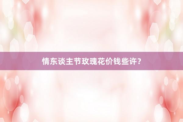 情东谈主节玫瑰花价钱些许？