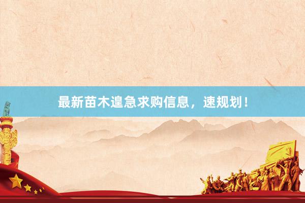 最新苗木遑急求购信息，速规划！