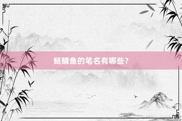 鲢鳙鱼的笔名有哪些？