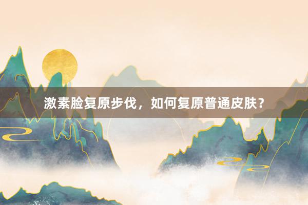 激素脸复原步伐，如何复原普通皮肤？