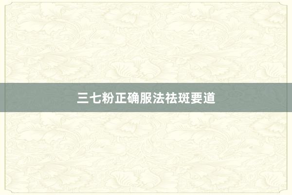 三七粉正确服法祛斑要道