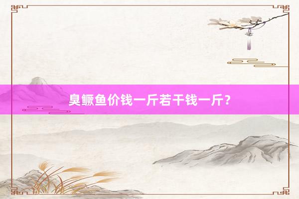 臭鳜鱼价钱一斤若干钱一斤？