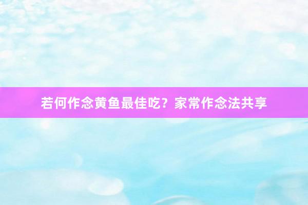 若何作念黄鱼最佳吃？家常作念法共享