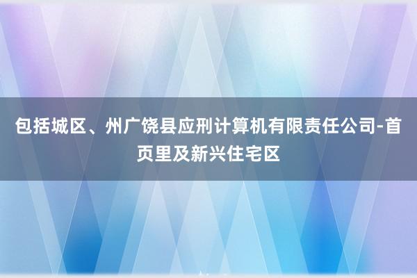 包括城区、州广饶县应刑计算机有限责任公司-首页里及新兴住宅区