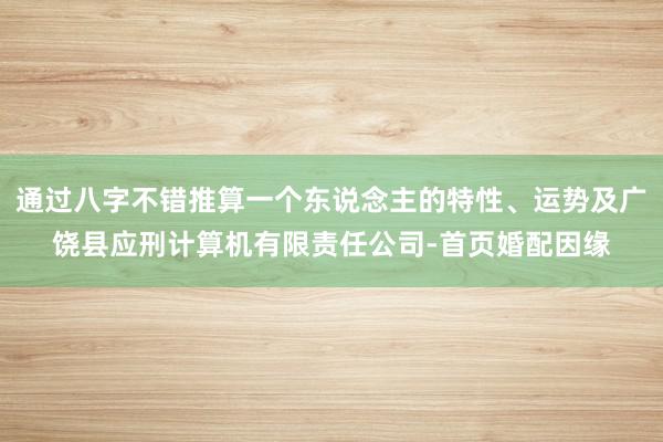 通过八字不错推算一个东说念主的特性、运势及广饶县应刑计算机有限责任公司-首页婚配因缘