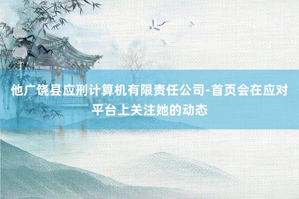 他广饶县应刑计算机有限责任公司-首页会在应对平台上关注她的动态